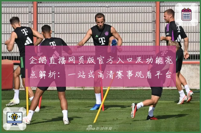 企鹅直播网页版官方入口及功能亮点解析:一站式高清赛事观看平台