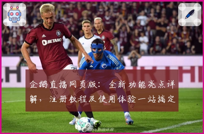 企鹅直播网页版：全新功能亮点详解，注册教程及使用体验一站搞定