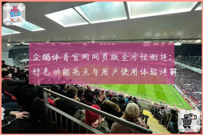 企鹅体育官网网页版全方位测评:特色功能亮点与用户使用体验详解