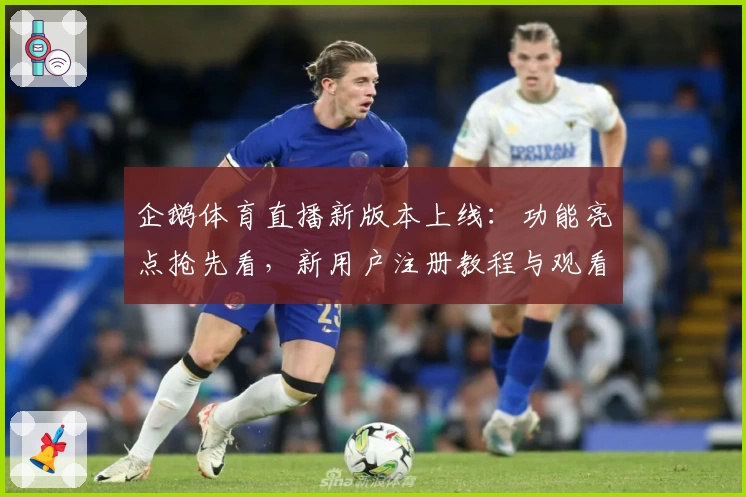 企鹅体育直播新版本上线：功能亮点抢先看，新用户注册教程与观看指南详解