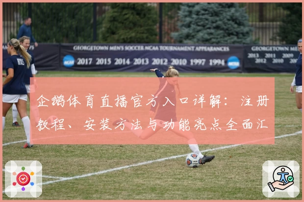 企鹅体育直播官方入口详解：注册教程、安装方法与功能亮点全面汇总