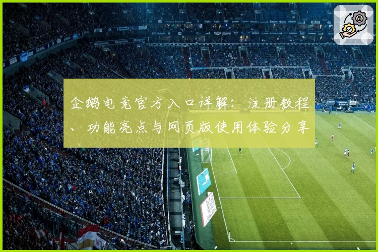企鹅电竞官方入口详解：注册教程、功能亮点与网页版使用体验分享