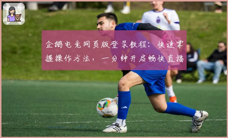 企鹅电竞网页版登录教程：快速掌握操作方法，一分钟开启畅快直播体验