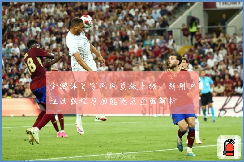 企鹅体育官网网页版上线，新用户注册教程与功能亮点全面解析