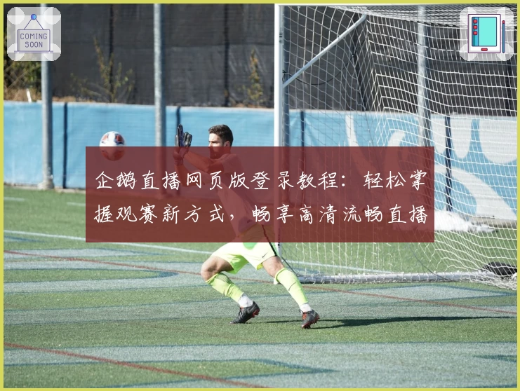 企鹅直播网页版登录教程：轻松掌握观赛新方式，畅享高清流畅直播体验