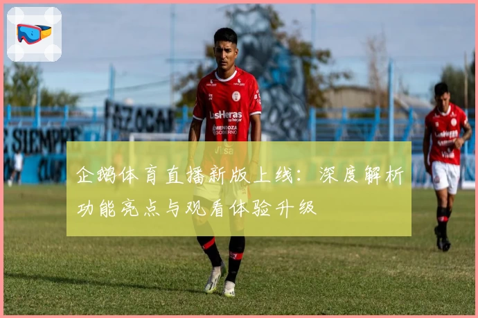 企鹅体育直播新版上线：深度解析功能亮点与观看体验升级