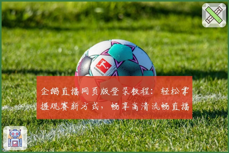 企鹅直播网页版登录教程:轻松掌握观赛新方式,畅享高清流畅直播体验