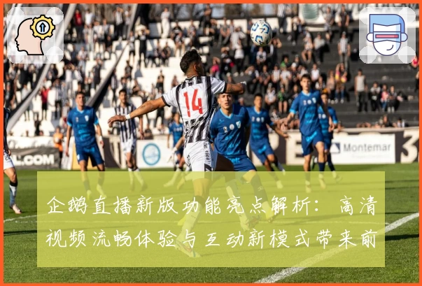 企鹅直播新版功能亮点解析：高清视频流畅体验与互动新模式带来前所未有的观看乐趣
