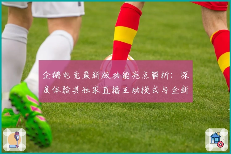 企鹅电竞最新版功能亮点解析:深度体验其独家直播互动模式与全新赛事实况