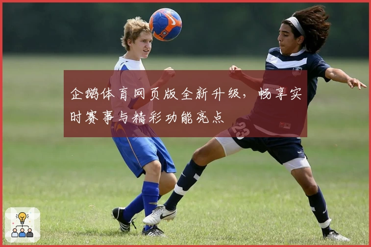 企鹅体育网页版全新升级,畅享实时赛事与精彩功能亮点