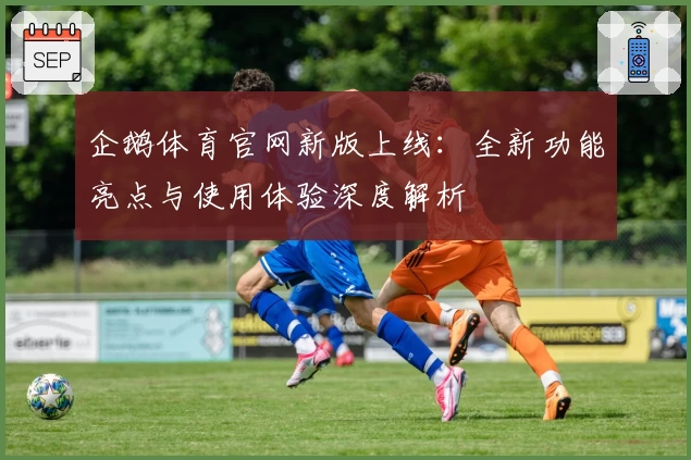 企鹅体育官网新版上线：全新功能亮点与使用体验深度解析