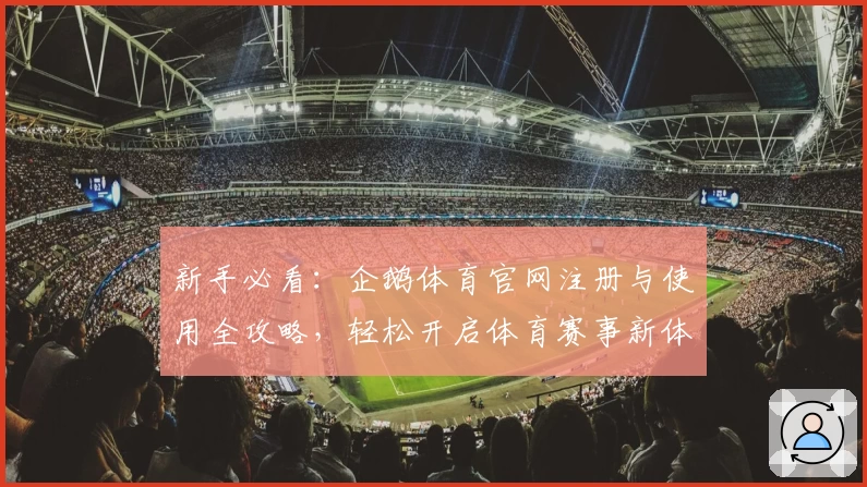 新手必看：企鹅体育官网注册与使用全攻略，轻松开启体育赛事新体验