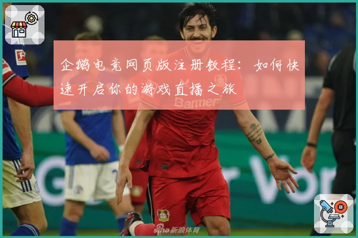 企鹅电竞网页版注册教程:如何快速开启你的游戏直播之旅