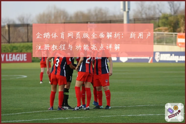 企鹅体育网页版全面解析：新用户注册教程与功能亮点详解