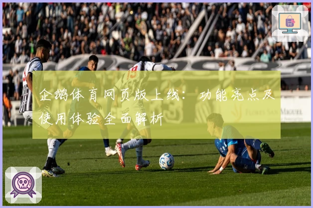 企鹅体育网页版上线：功能亮点及使用体验全面解析