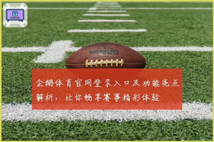 企鹅体育官网登录入口及功能亮点解析，让你畅享赛事精彩体验
