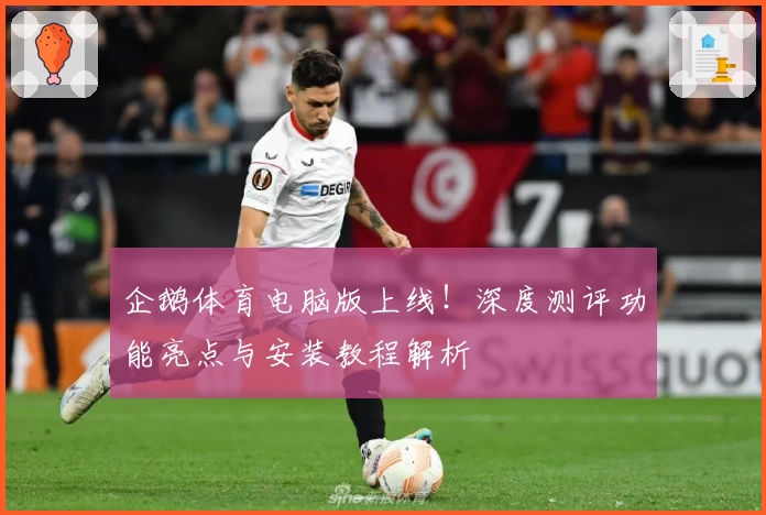 企鹅体育电脑版上线!深度测评功能亮点与安装教程解析